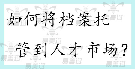 如何将档案托管到人才市场?