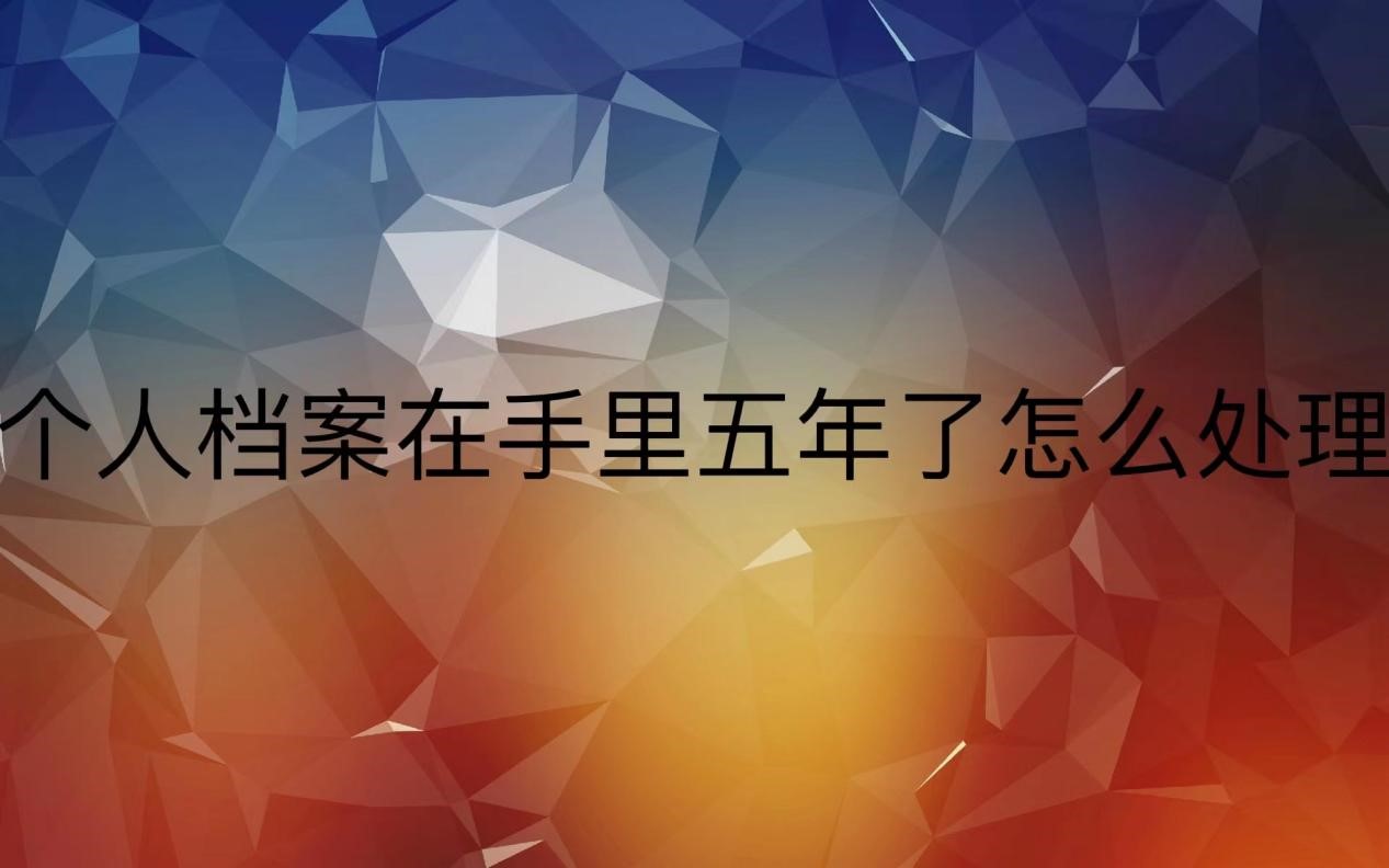 个人档案在自己手里五年了要怎么处理   