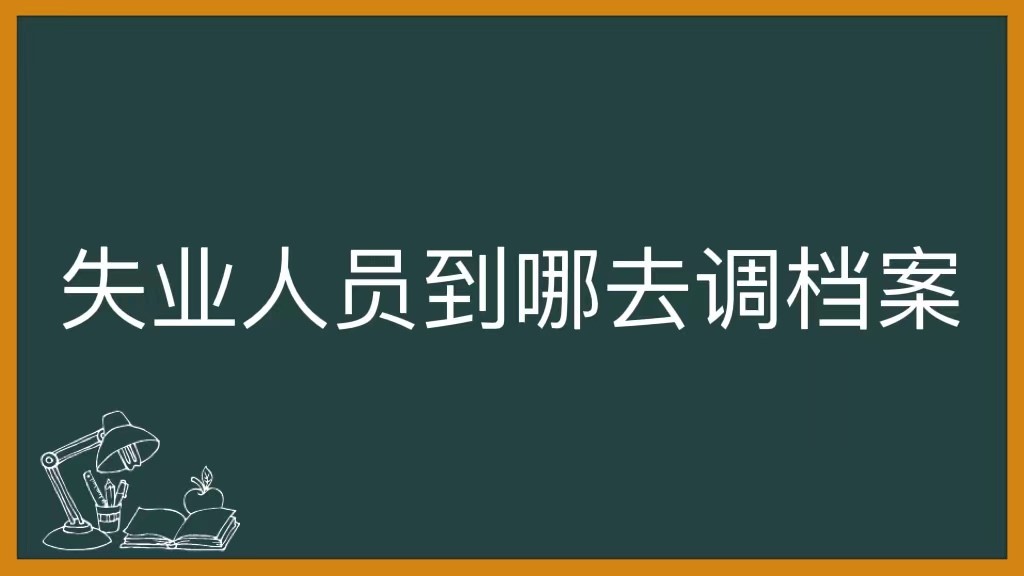 失业人员到哪去调档案