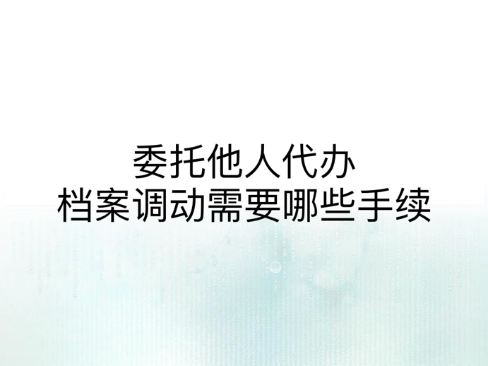 委托他人代办档案调动需要哪些手续