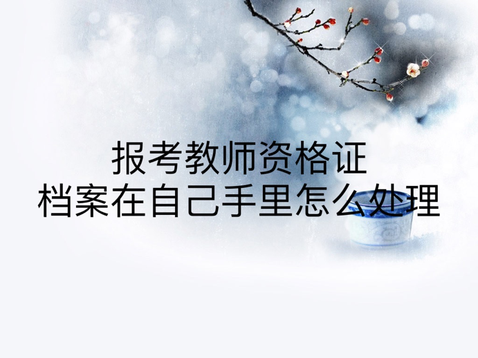 报考教师资格证档案在自己手里怎么处理