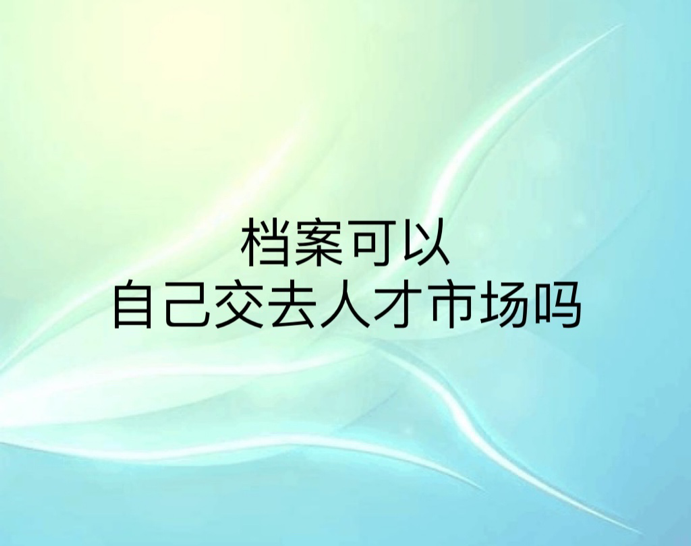 档案可以自己交去人才市场吗