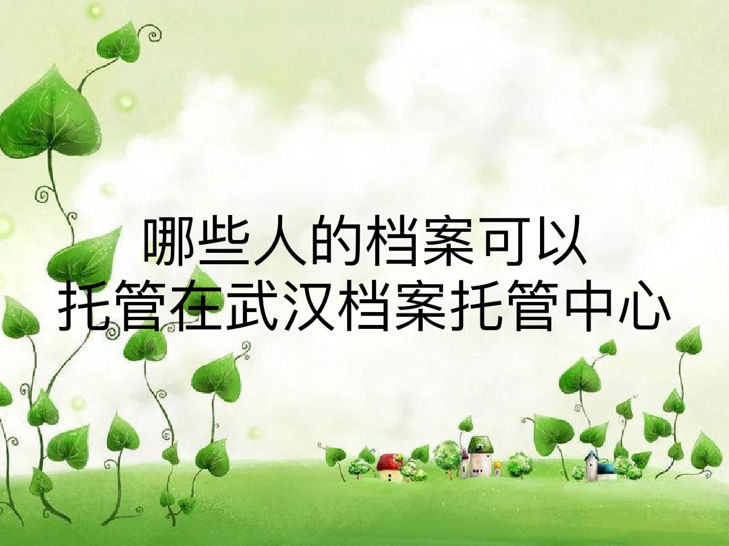 哪些人的档案可以托管在武汉档案托管中心