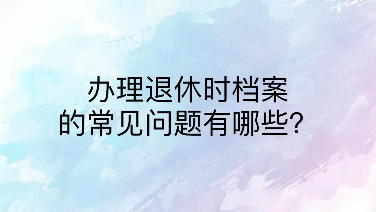 办理退休时档案的常见问题有哪些？