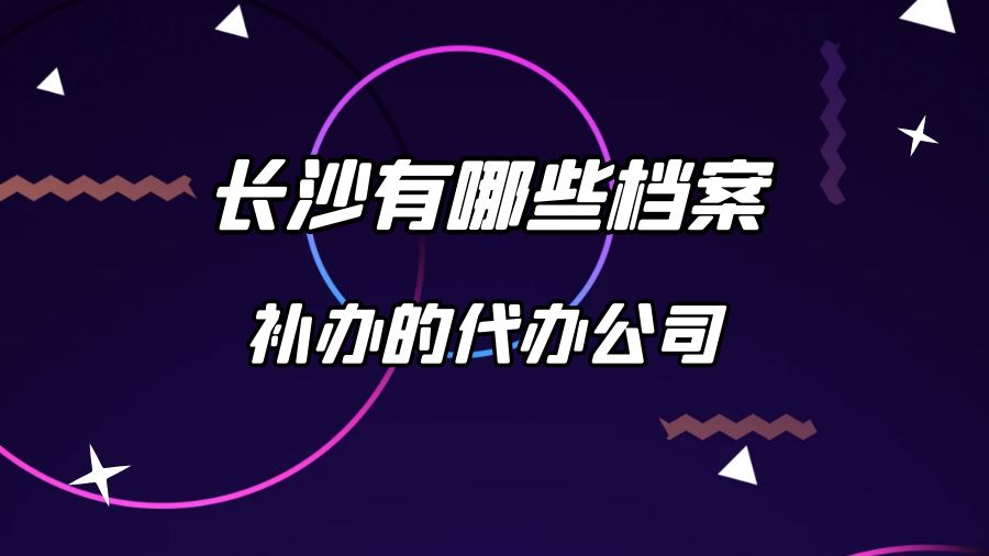 长沙有哪些档案补办的代办公司？
