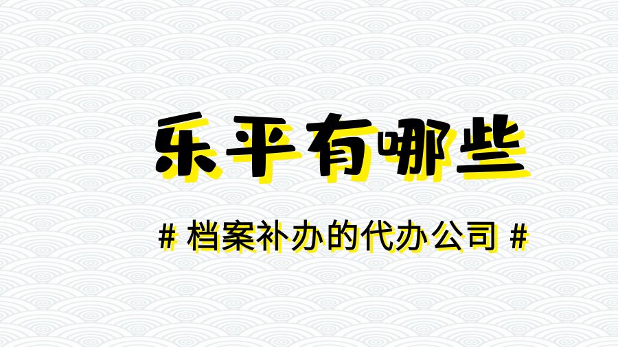 乐平有哪些档案补办的代办公司？