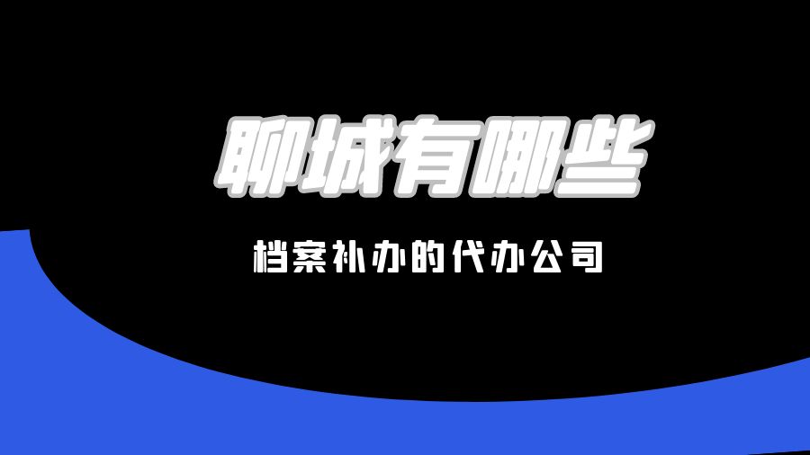 聊城有哪些档案补办的代办公司？