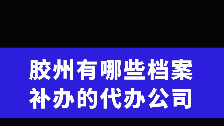 胶州有哪些档案补办的代办公司？