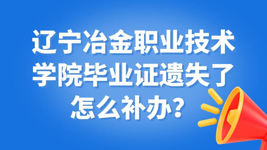 辽宁冶金职业技术学院毕业证遗失了怎么补办？