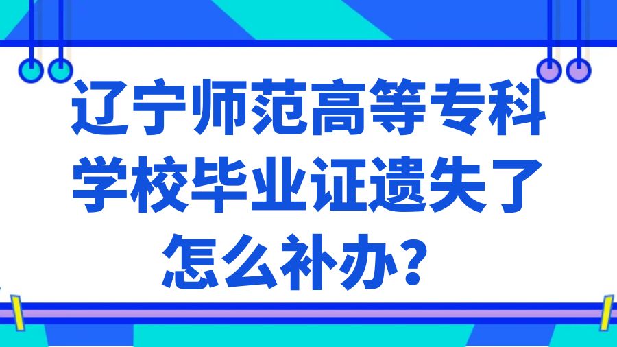 辽宁师范高等专科学校毕业证遗失了怎么补办？