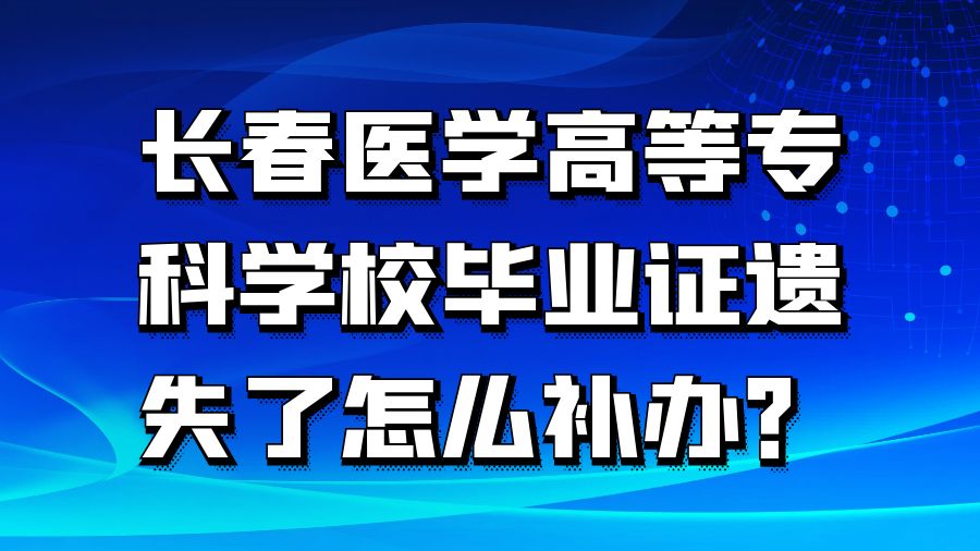 长春医学高等专科学校毕业证遗失了怎么补办？