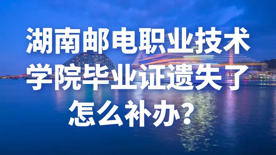 湖南邮电职业技术学院毕业证遗失了怎么补办？