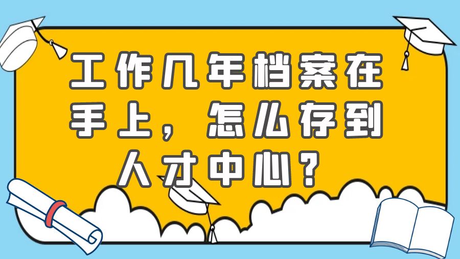 工作几年档案在手上，怎么存到人才中心？